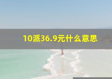 10派36.9元什么意思