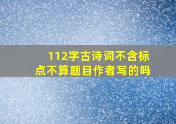 112字古诗词不含标点不算题目作者写的吗