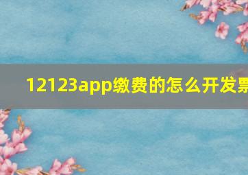 12123app缴费的怎么开发票