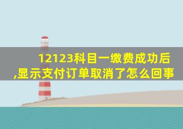 12123科目一缴费成功后,显示支付订单取消了怎么回事