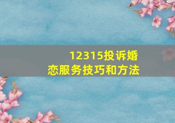 12315投诉婚恋服务技巧和方法