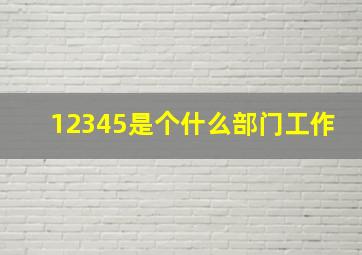 12345是个什么部门工作