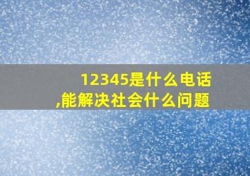 12345是什么电话,能解决社会什么问题