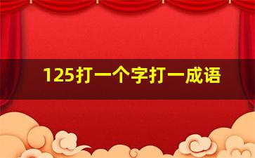 125打一个字打一成语