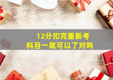 12分扣完重新考科目一就可以了对吗