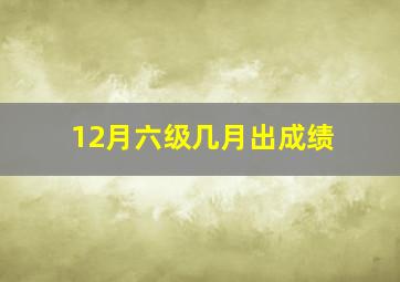 12月六级几月出成绩