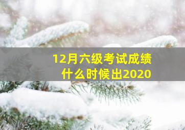 12月六级考试成绩什么时候出2020