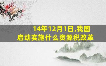 14年12月1日,我国启动实施什么资源税改革