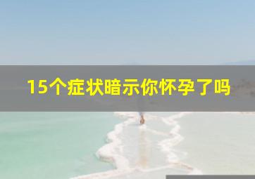 15个症状暗示你怀孕了吗