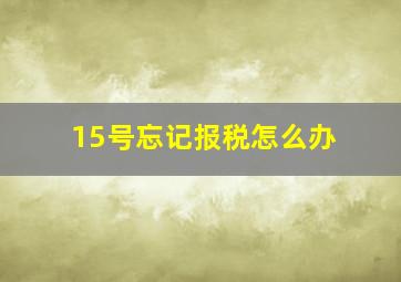 15号忘记报税怎么办