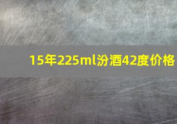 15年225ml汾酒42度价格