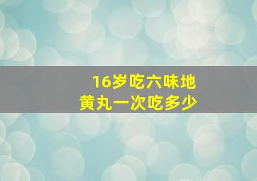 16岁吃六味地黄丸一次吃多少