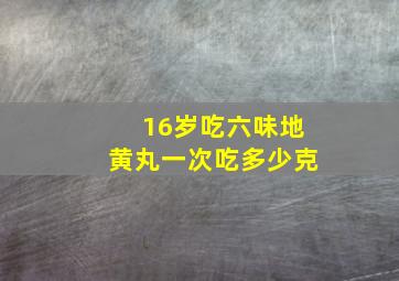 16岁吃六味地黄丸一次吃多少克