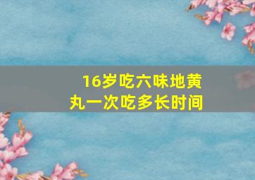 16岁吃六味地黄丸一次吃多长时间