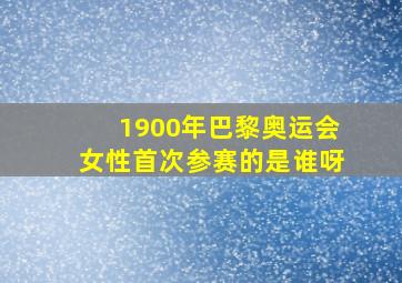 1900年巴黎奥运会女性首次参赛的是谁呀