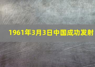 1961年3月3日中国成功发射