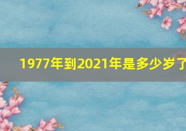 1977年到2021年是多少岁了