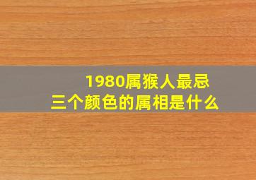 1980属猴人最忌三个颜色的属相是什么