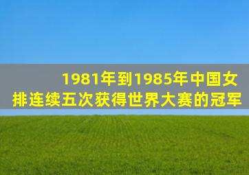 1981年到1985年中国女排连续五次获得世界大赛的冠军