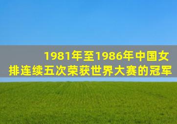 1981年至1986年中国女排连续五次荣获世界大赛的冠军