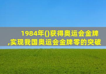 1984年()获得奥运会金牌,实现我国奥运会金牌零的突破