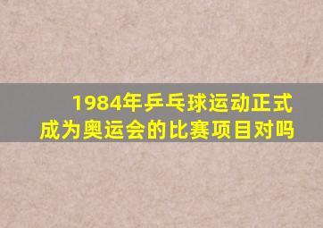 1984年乒乓球运动正式成为奥运会的比赛项目对吗