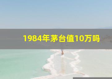 1984年茅台值10万吗