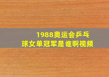 1988奥运会乒乓球女单冠军是谁啊视频