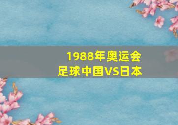 1988年奥运会足球中国VS日本