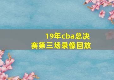 19年cba总决赛第三场录像回放