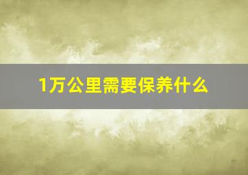 1万公里需要保养什么