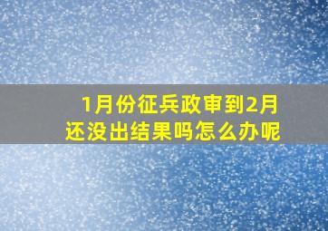 1月份征兵政审到2月还没出结果吗怎么办呢