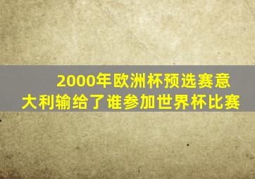 2000年欧洲杯预选赛意大利输给了谁参加世界杯比赛