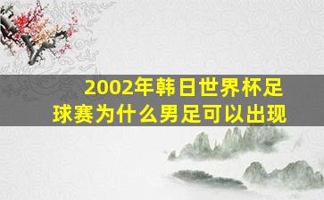 2002年韩日世界杯足球赛为什么男足可以出现