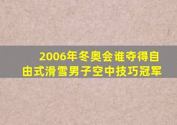 2006年冬奥会谁夺得自由式滑雪男子空中技巧冠军