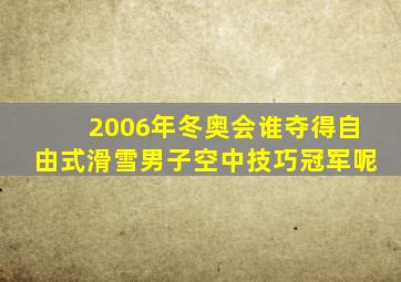 2006年冬奥会谁夺得自由式滑雪男子空中技巧冠军呢