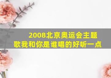 2008北京奥运会主题歌我和你是谁唱的好听一点