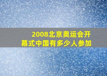 2008北京奥运会开幕式中国有多少人参加