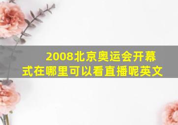 2008北京奥运会开幕式在哪里可以看直播呢英文