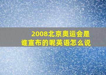 2008北京奥运会是谁宣布的呢英语怎么说