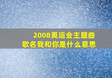 2008奥运会主题曲歌名我和你是什么意思