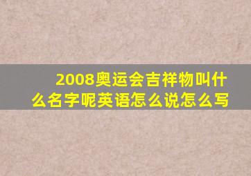 2008奥运会吉祥物叫什么名字呢英语怎么说怎么写