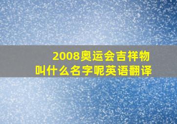 2008奥运会吉祥物叫什么名字呢英语翻译