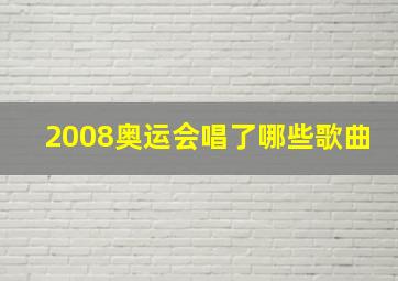 2008奥运会唱了哪些歌曲