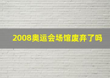 2008奥运会场馆废弃了吗