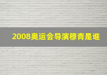 2008奥运会导演穆青是谁