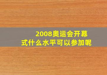 2008奥运会开幕式什么水平可以参加呢