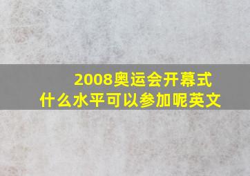 2008奥运会开幕式什么水平可以参加呢英文