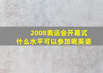 2008奥运会开幕式什么水平可以参加呢英语