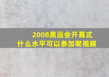 2008奥运会开幕式什么水平可以参加呢视频